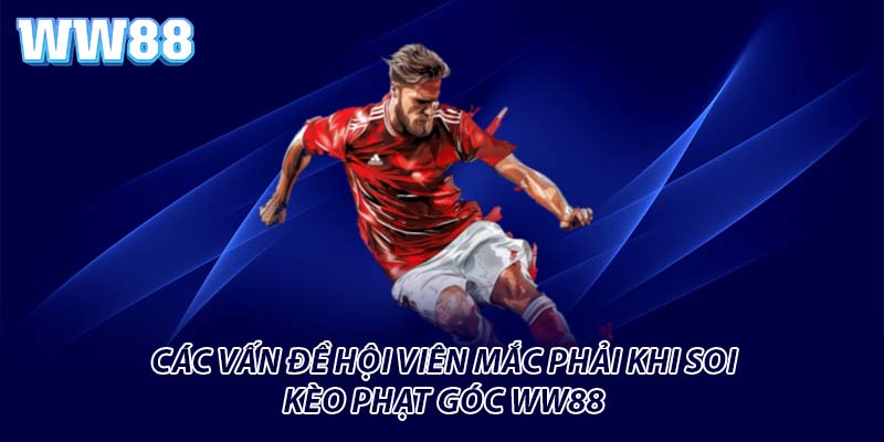 Các vấn đề hội viên mắc phải khi soi kèo phạt góc WW88